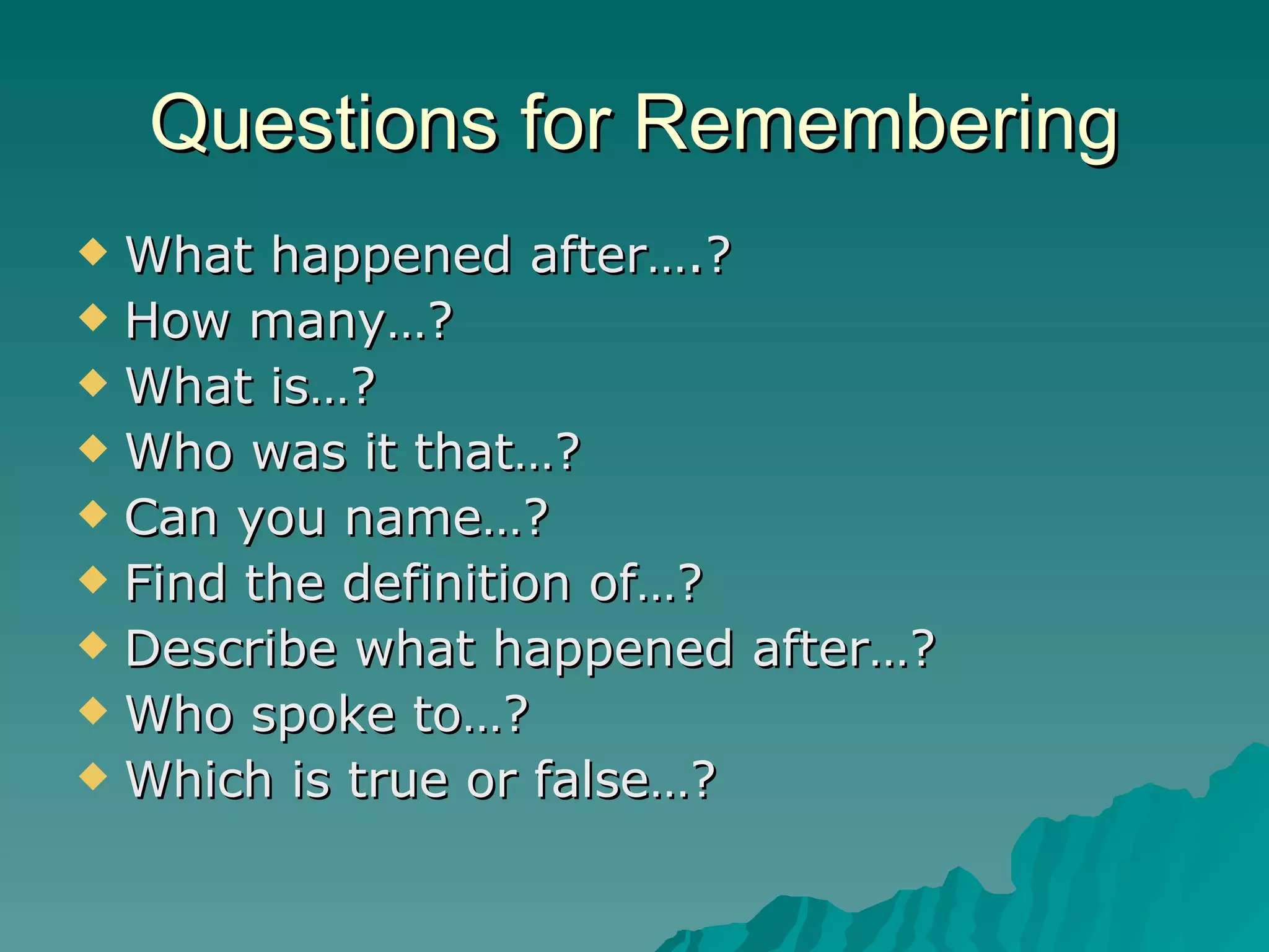 Questions for Remembering What happened after….? How many…? What is…? Who was it that…? Can you name…? Find the definition of…? Describe what happened after…? Who spoke to…? Which is true or false…? 