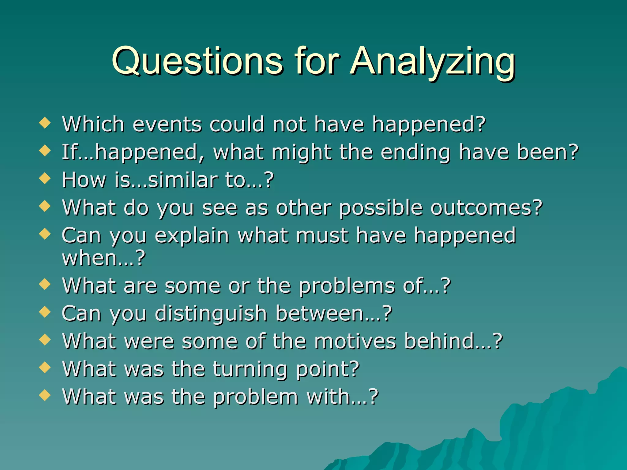 Questions for Analyzing Which events could not have happened? If…happened, what might the ending have been? How is…similar to…? What do you see as other possible outcomes? Can you explain what must have happened when…? What are some or the problems of…? Can you distinguish between…? What were some of the motives behind…? What was the turning point? What was the problem with…? 