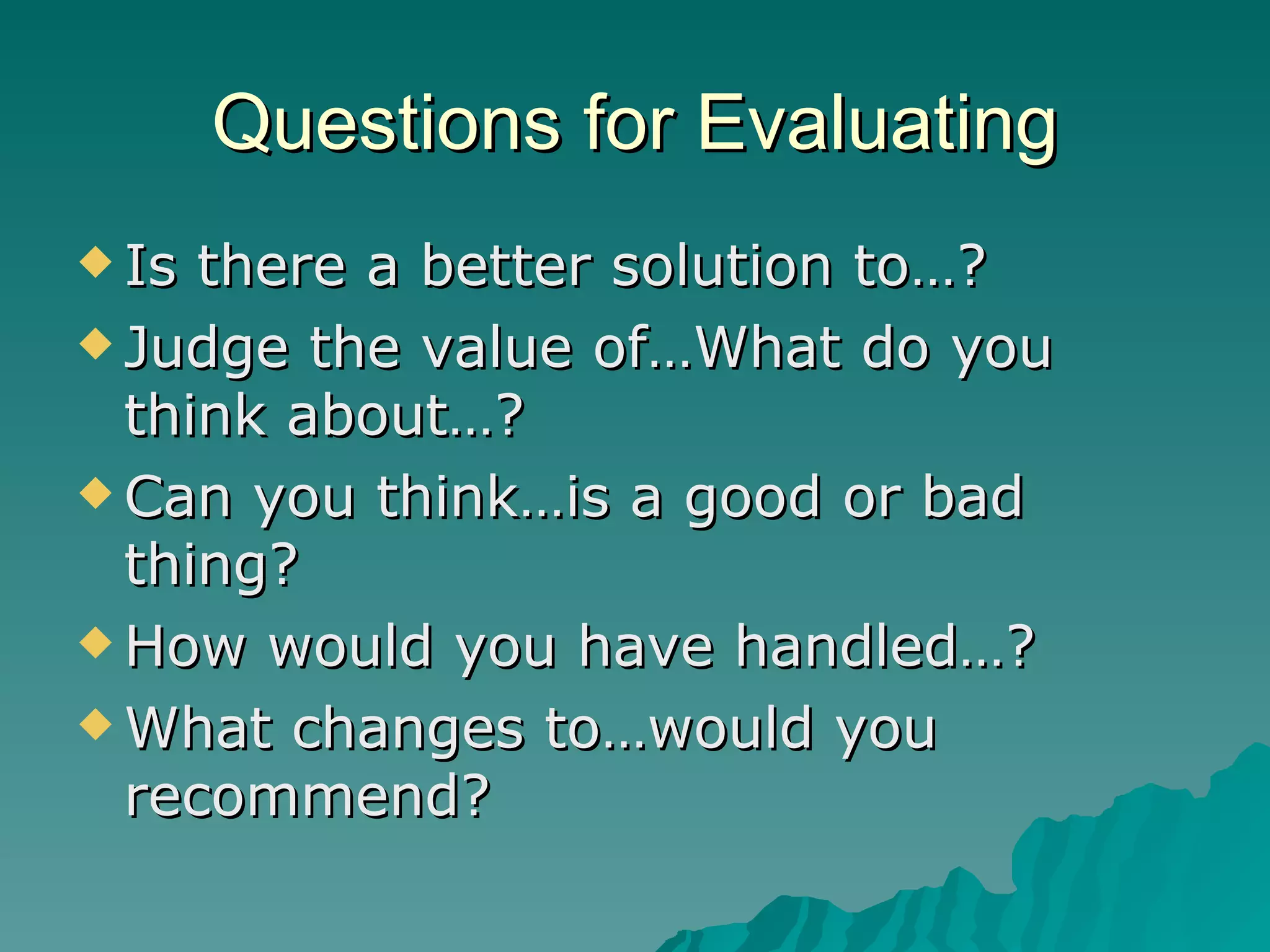 Questions for Evaluating Is there a better solution to…? Judge the value of…What do you think about…? Can you think…is a good or bad thing? How would you have handled…? What changes to…would you recommend? 