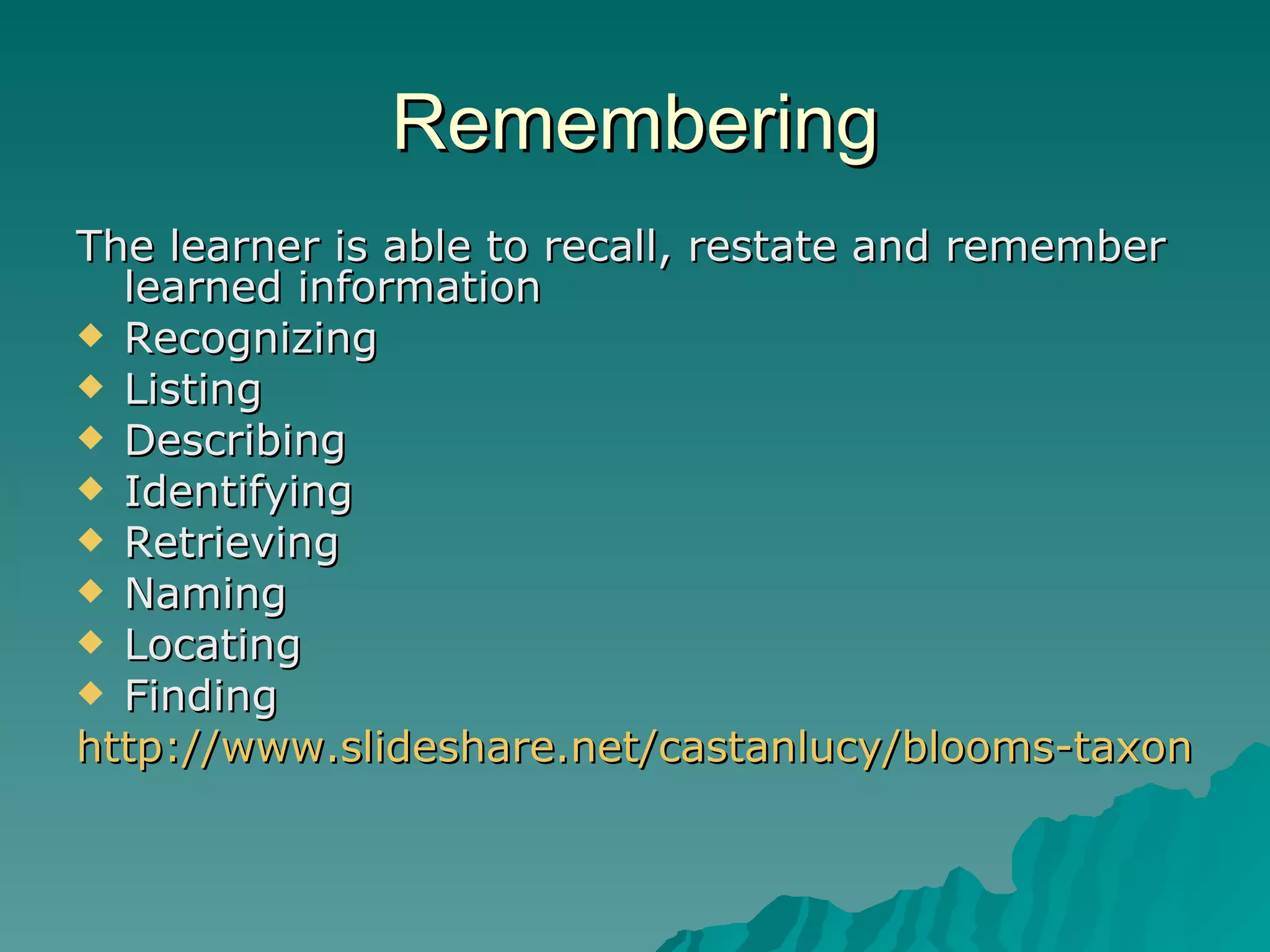 Remembering The learner is able to recall, restate and remember learned information Recognizing  Listing Describing Identifying Retrieving Naming Locating Finding http://www.slideshare.net/castanlucy/blooms-taxonomy-457128?from=share_email_logout3 