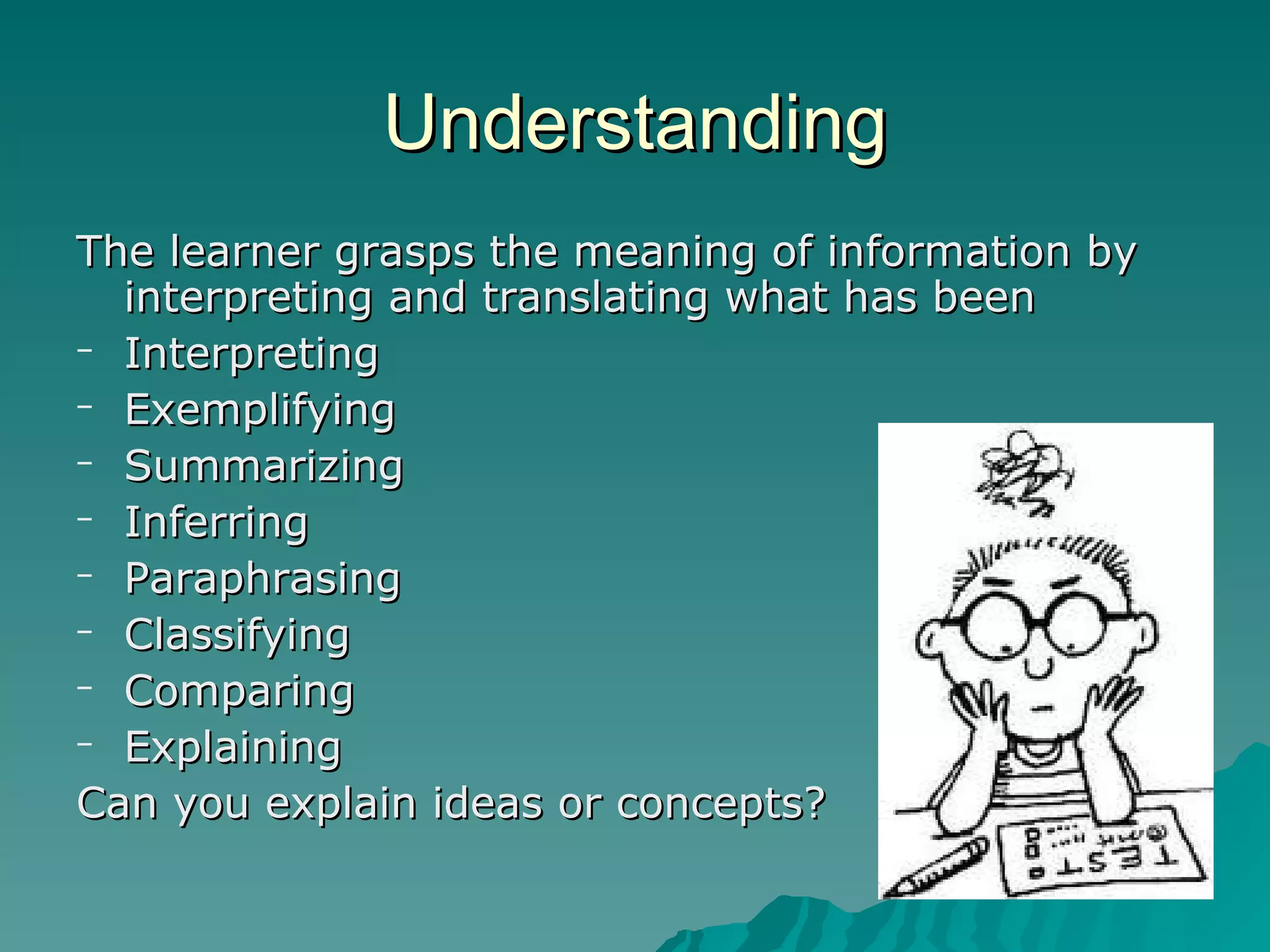 Understanding The learner grasps the meaning of information by interpreting and translating what has been Interpreting Exemplifying Summarizing Inferring  Paraphrasing Classifying Comparing Explaining Can you explain ideas or concepts? 