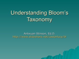 Understanding Bloom’s Taxonomy Antwuan Stinson, Ed.D. http://www.slideshare.net/castanlucy/blooms-taxonomy-457128?from=share_email_logout3 