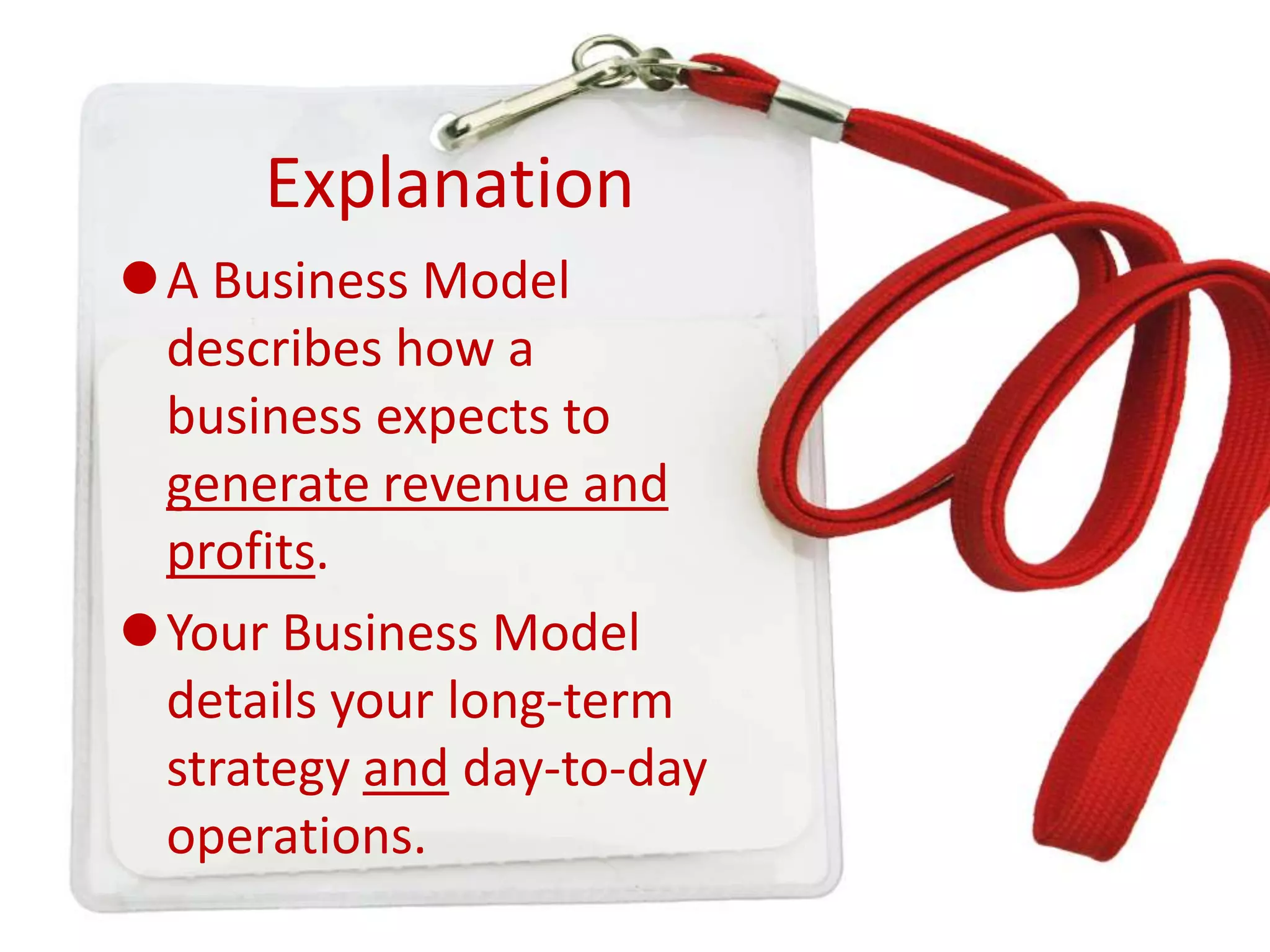 Explanation
A Business Model
describes how a
business expects to
generate revenue and
profits.
Your Business Model
details your long-term
strategy and day-to-day
operations.

 