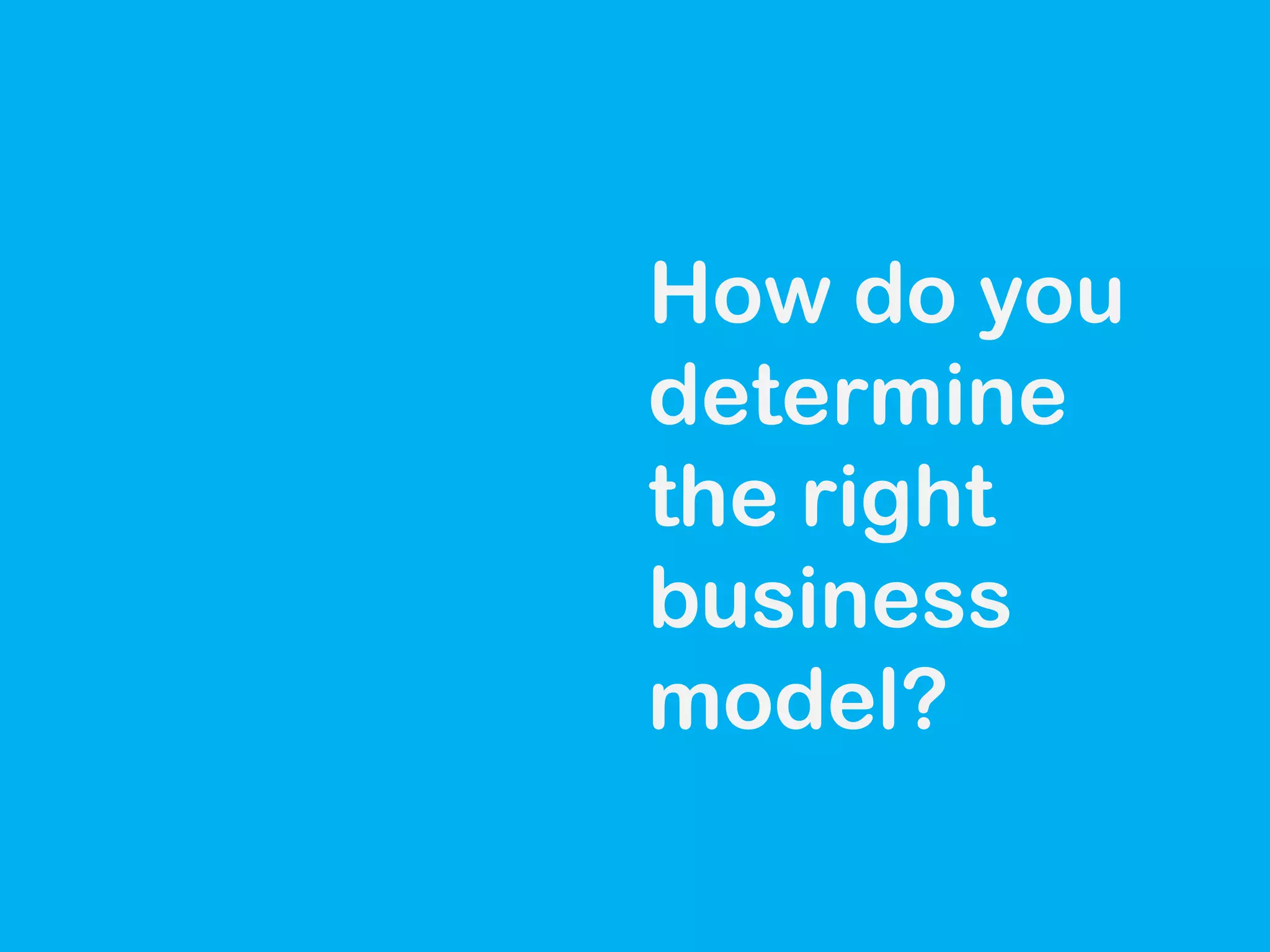 How do you
determine
the right
business
model?

 