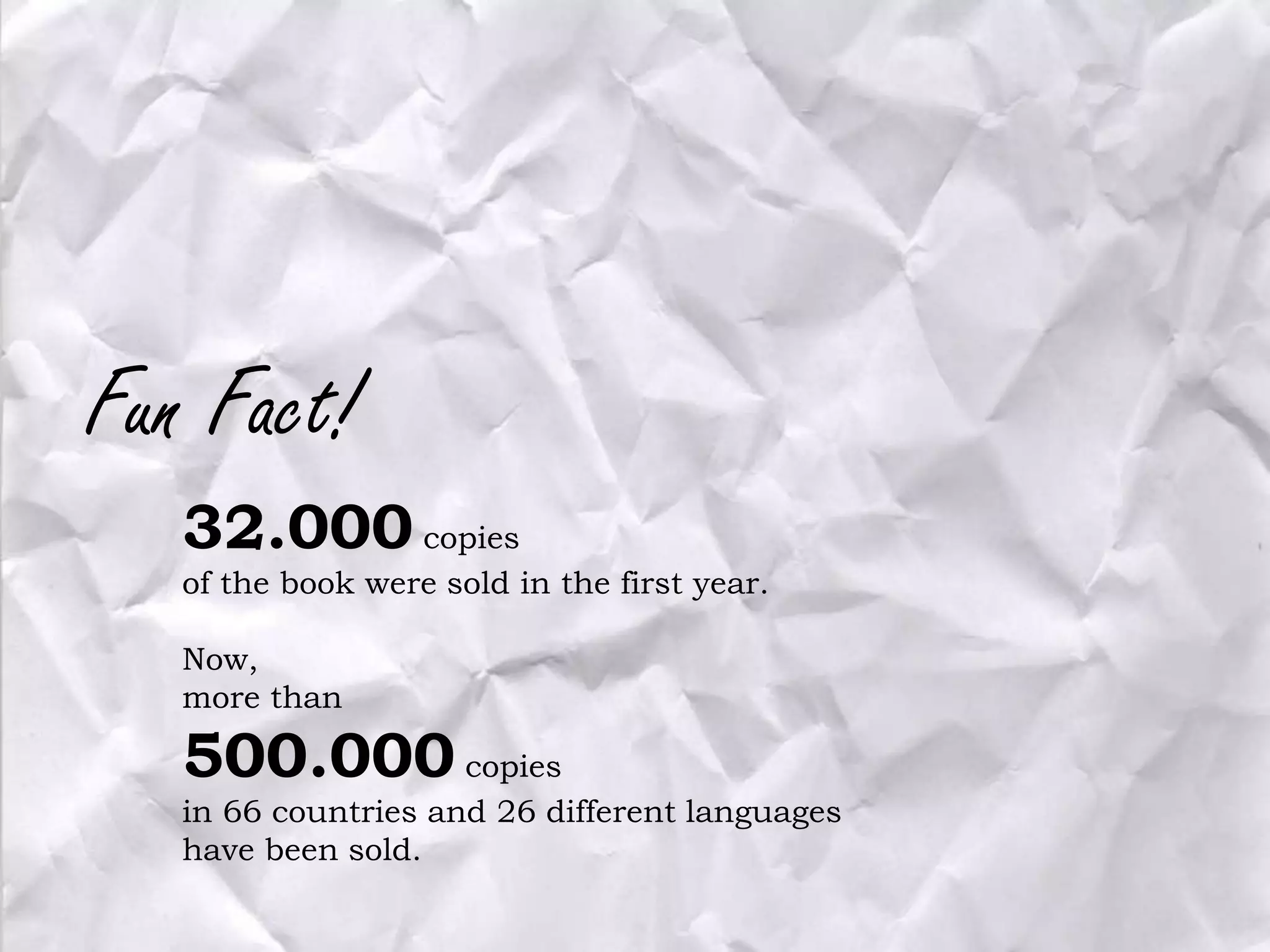 Fun Fact!
32.000 copies
of the book were sold in the first year.
Now,
more than

500.000 copies
in 66 countries and 26 different languages
have been sold.

 