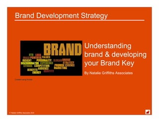 Brand Development Strategy



                                      Understanding
                                      brand & developing
                                      your Brand Key
                                      By Natalie Griffiths Associates
       Created using Wordle




© Natalie Griffiths Associates 2010
 