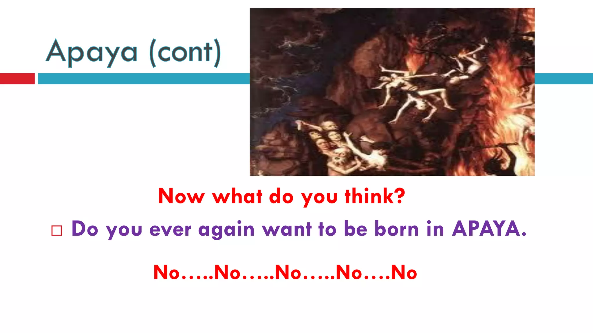 Now what do you think?
 Do you ever again want to be born in APAYA.
No…..No…..No…..No….No
 