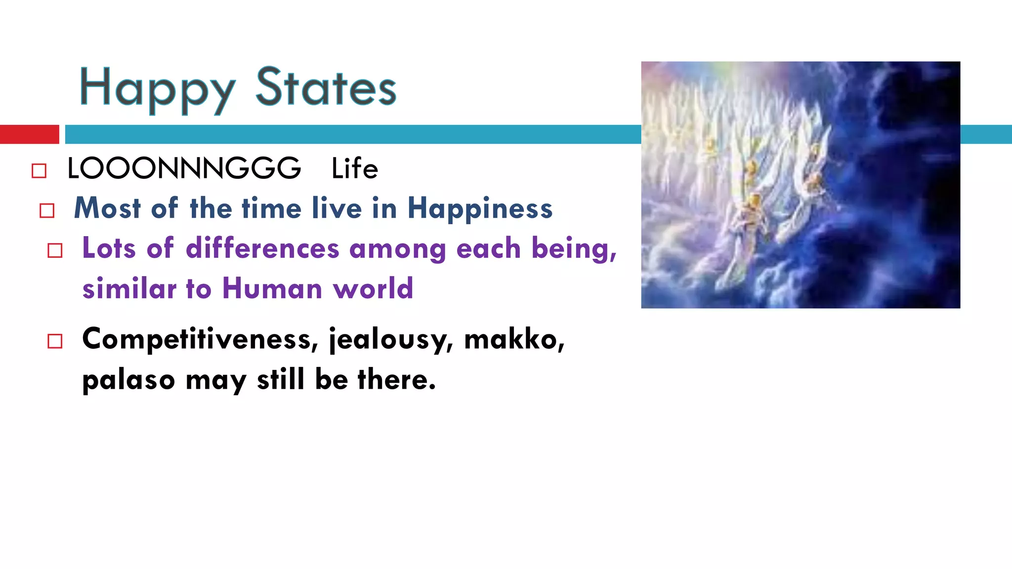  LOOONNNGGG Life
 Lots of differences among each being,
similar to Human world
 Competitiveness, jealousy, makko,
palaso may still be there.
 Most of the time live in Happiness
 