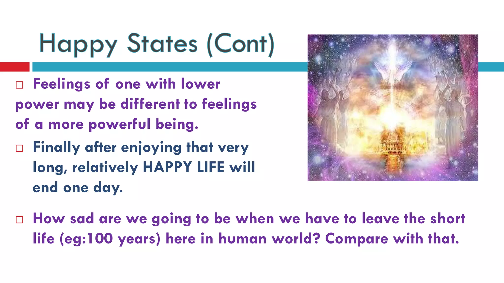  Feelings of one with lower
power may be different to feelings
of a more powerful being.
 How sad are we going to be when we have to leave the short
life (eg:100 years) here in human world? Compare with that.
 Finally after enjoying that very
long, relatively HAPPY LIFE will
end one day.
 