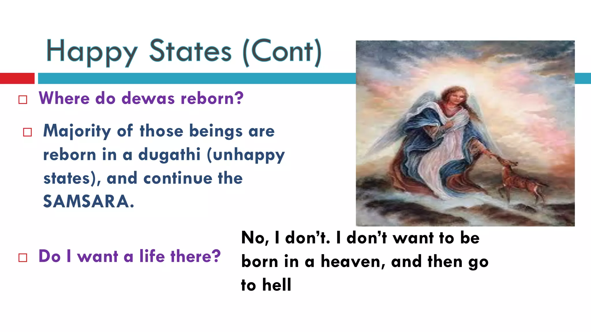  Where do dewas reborn?
 Do I want a life there?
 Majority of those beings are
reborn in a dugathi (unhappy
states), and continue the
SAMSARA.
No, I don’t. I don’t want to be
born in a heaven, and then go
to hell
 