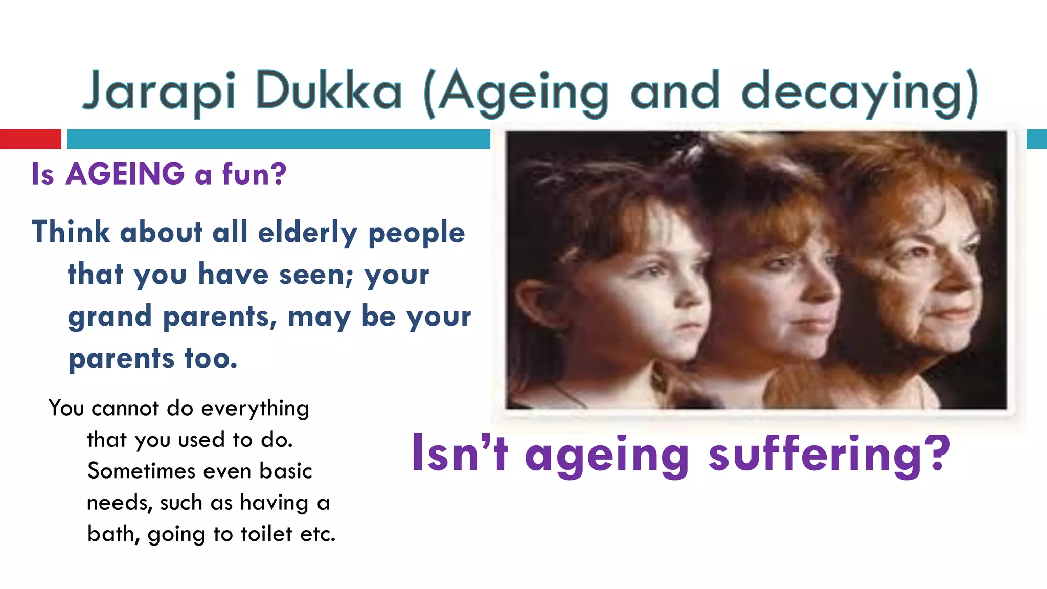 Is AGEING a fun?
You cannot do everything
that you used to do.
Sometimes even basic
needs, such as having a
bath, going to toilet etc.
Think about all elderly people
that you have seen; your
grand parents, may be your
parents too.
Isn’t ageing suffering?
 