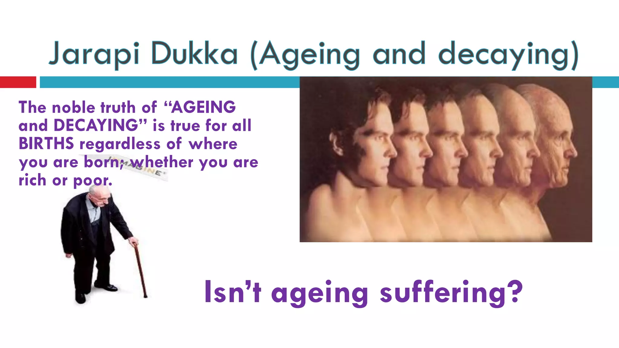 The noble truth of “AGEING
and DECAYING” is true for all
BIRTHS regardless of where
you are born; whether you are
rich or poor.
Isn’t ageing suffering?
 