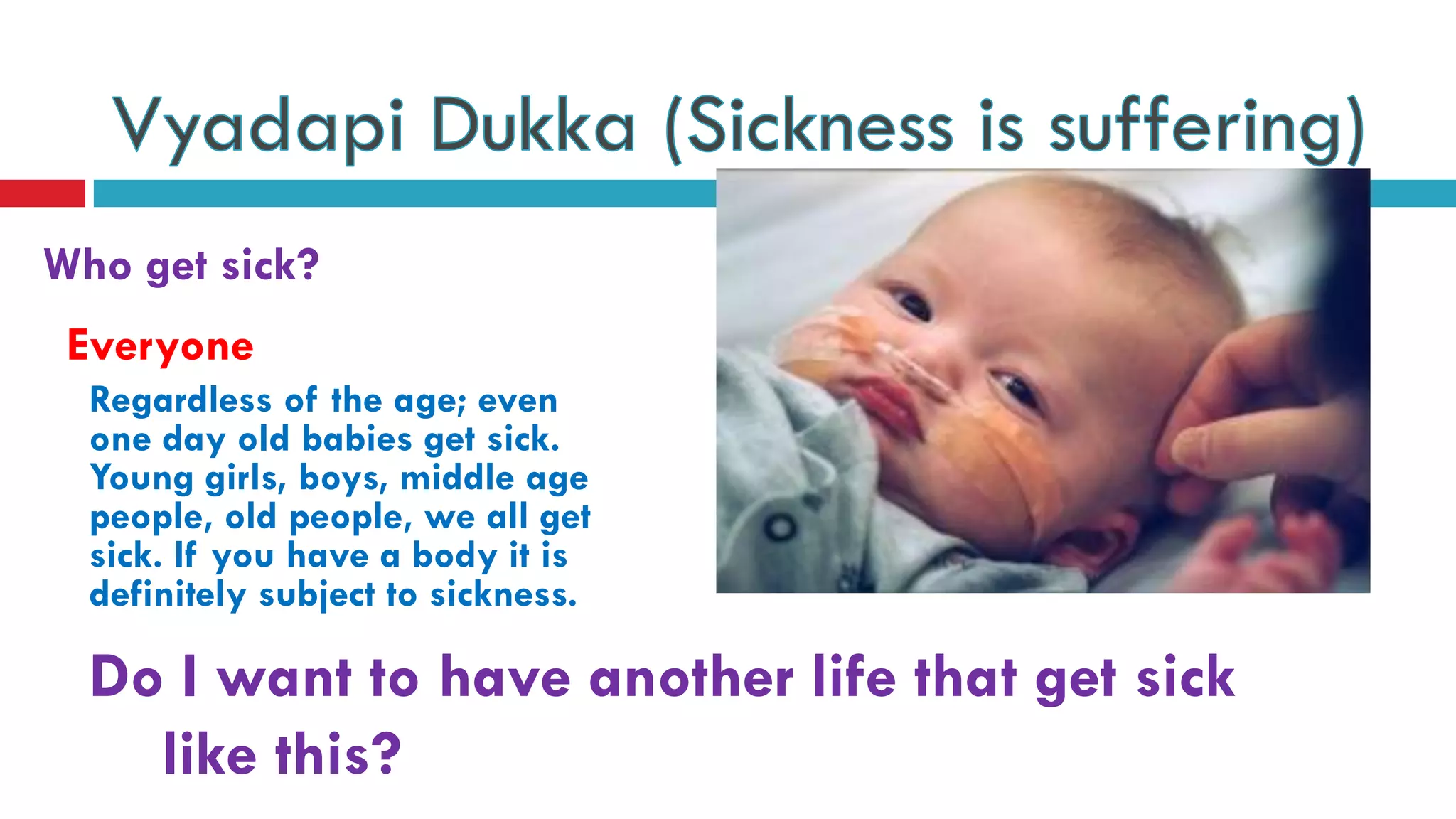 Who get sick?
Do I want to have another life that get sick
like this?
Everyone
Regardless of the age; even
one day old babies get sick.
Young girls, boys, middle age
people, old people, we all get
sick. If you have a body it is
definitely subject to sickness.
 
