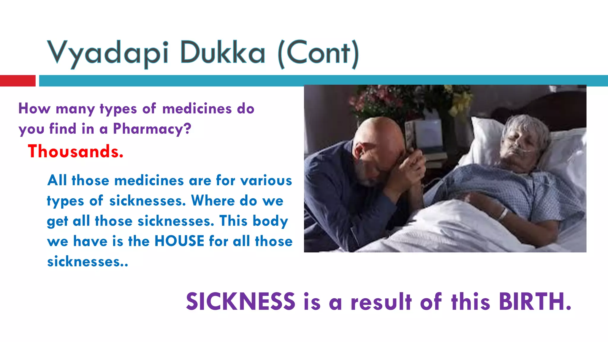 How many types of medicines do
you find in a Pharmacy?
SICKNESS is a result of this BIRTH.
Thousands.
All those medicines are for various
types of sicknesses. Where do we
get all those sicknesses. This body
we have is the HOUSE for all those
sicknesses..
 