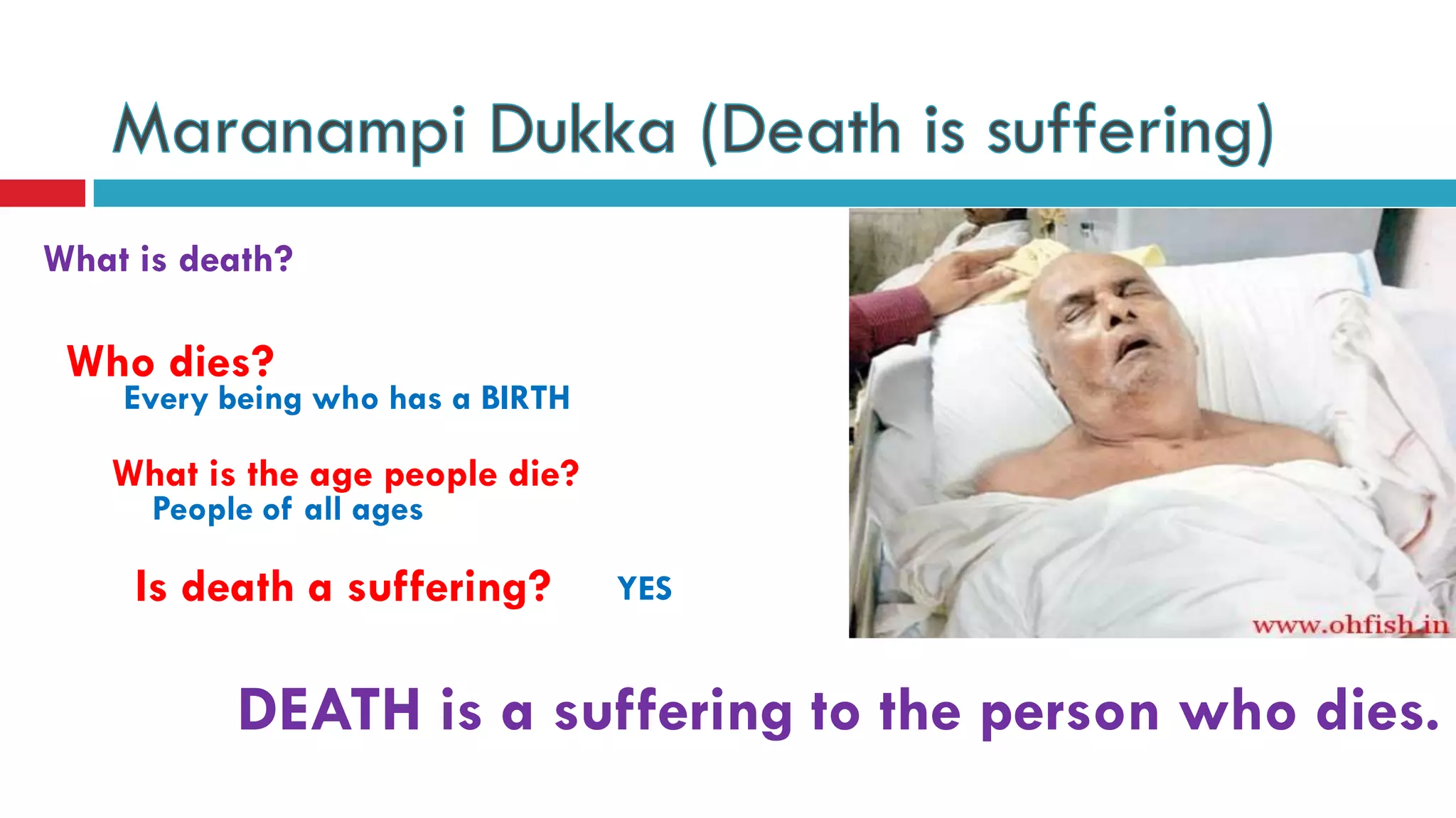 What is death?
DEATH is a suffering to the person who dies.
Who dies?
Every being who has a BIRTH
What is the age people die?
People of all ages
Is death a suffering? YES
 