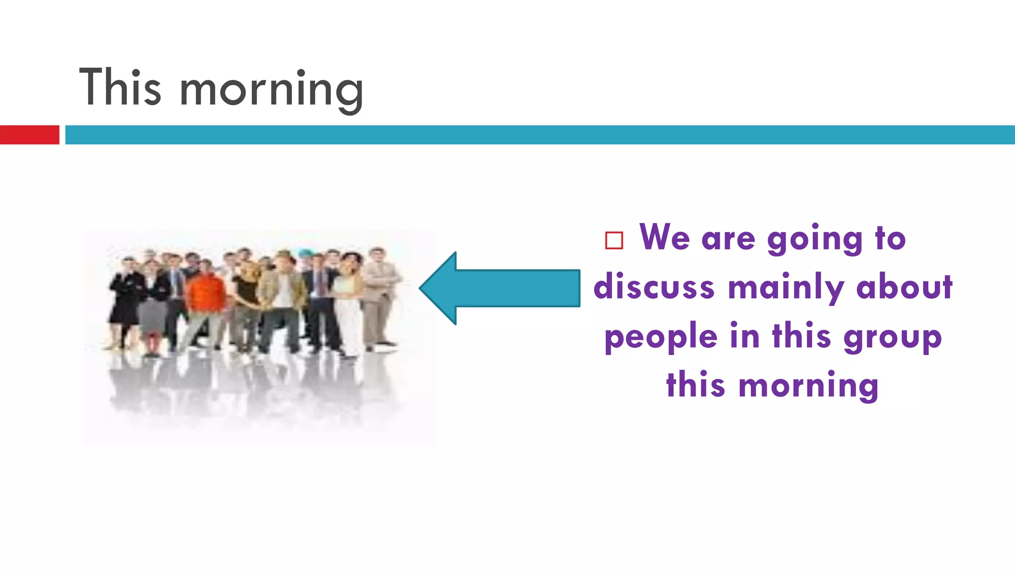 This morning
 We are going to
discuss mainly about
people in this group
this morning
 