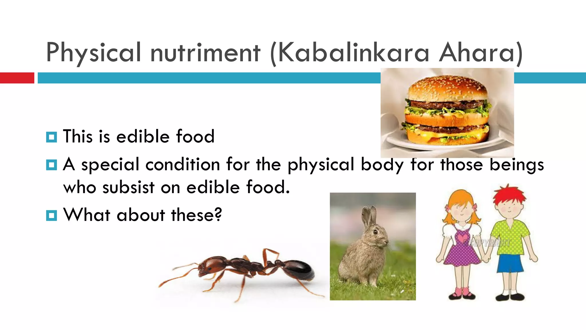 Physical nutriment (Kabalinkara Ahara)
 This is edible food
 A special condition for the physical body for those beings
who subsist on edible food.
 What about these?
.
 