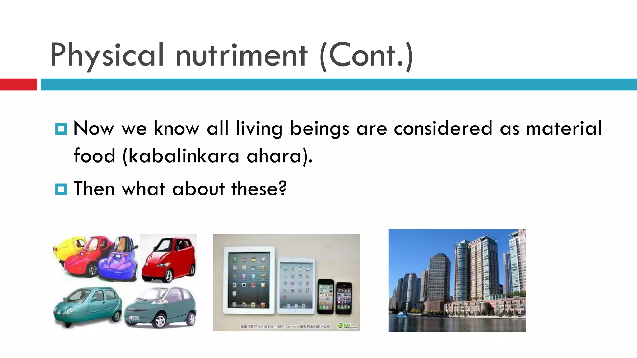 Physical nutriment (Cont.)
 Now we know all living beings are considered as material
food (kabalinkara ahara).
 Then what about these?
 