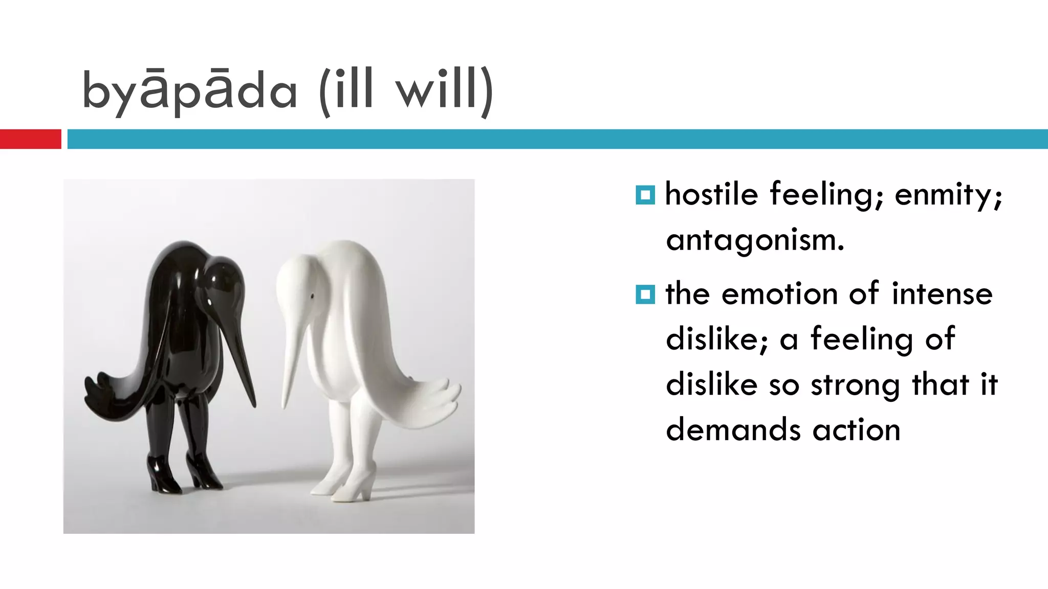 byāpāda (ill will)
 hostile feeling; enmity;
antagonism.
 the emotion of intense
dislike; a feeling of
dislike so strong that it
demands action
 