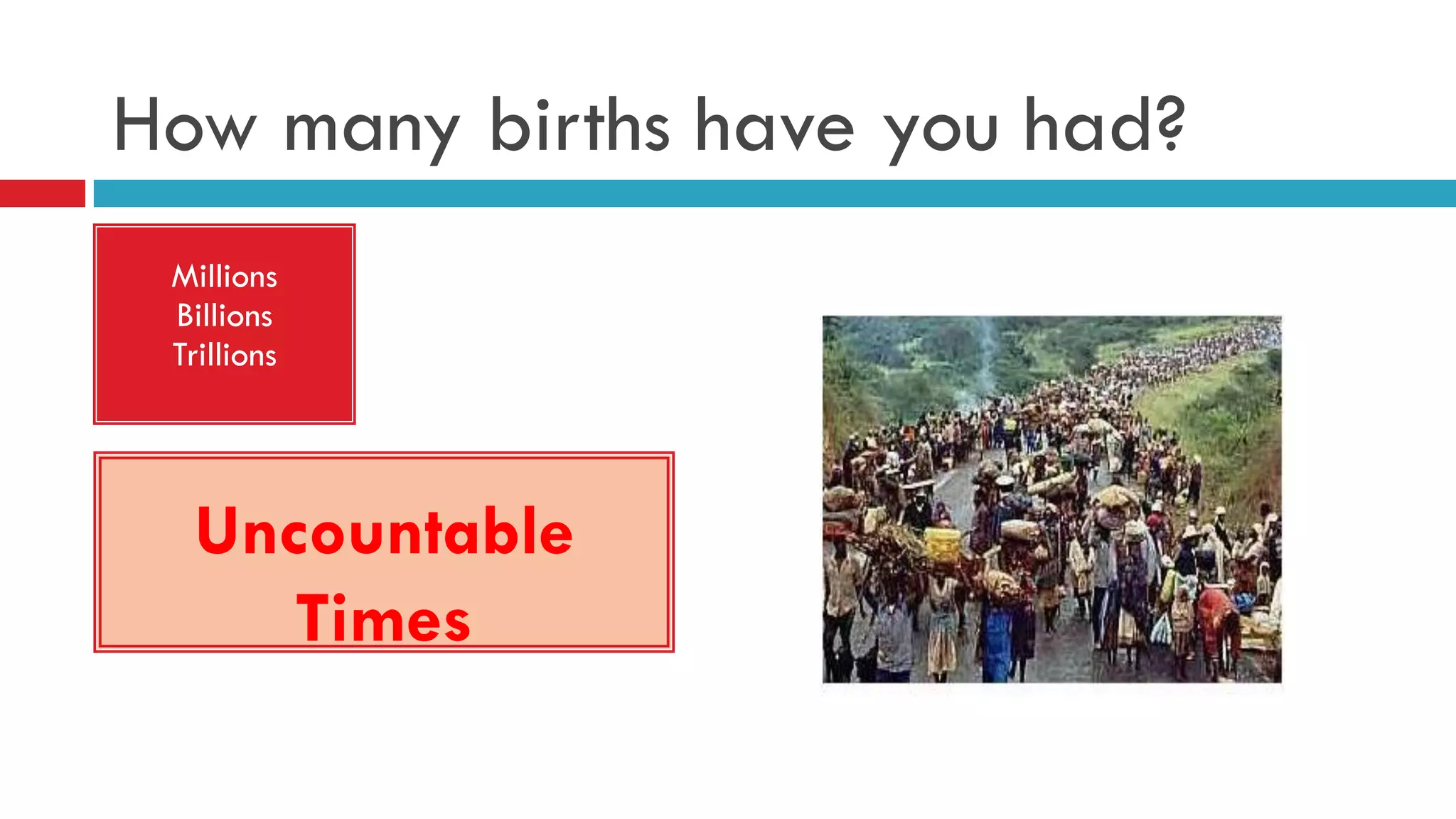 How many births have you had?
Millions
Billions
Trillions
Uncountable
Times
 