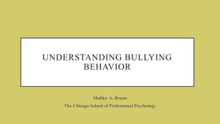 UNDERSTANDING BULLYING
BEHAVIOR
Malika A. Bruno
The Chicago School of Professional Psychology
 