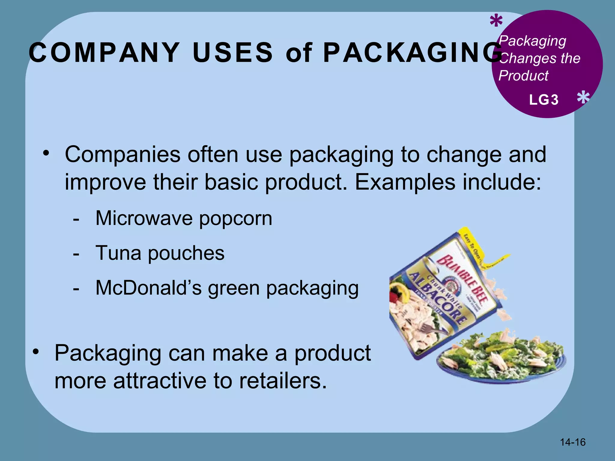 COMPANY USES of PACKAGING  * * Packaging Changes the Product  Companies often use packaging to change and improve their basic product. Examples include: Microwave popcorn Tuna pouches McDonald’s green packaging LG3 Packaging can make a product more attractive to retailers. 14- 