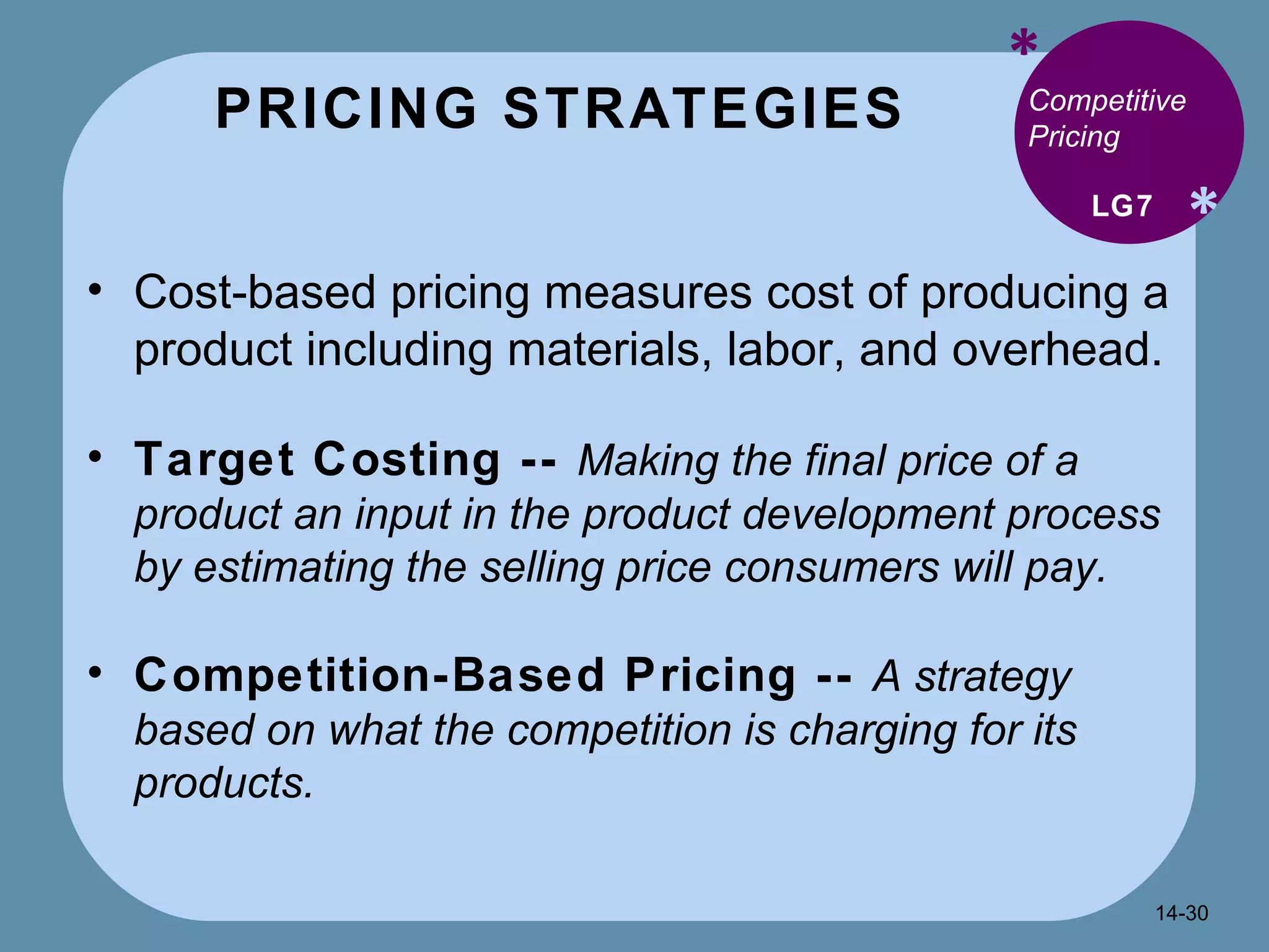 PRICING STRATEGIES * * Competitive Pricing Cost-based pricing measures cost of producing a product including materials, labor, and overhead. Target Costing --  Making the final price of a product an input in the product development process by estimating the selling price consumers will pay. Competition-Based Pricing --  A strategy based on what the competition is charging for its products. LG7 14- 