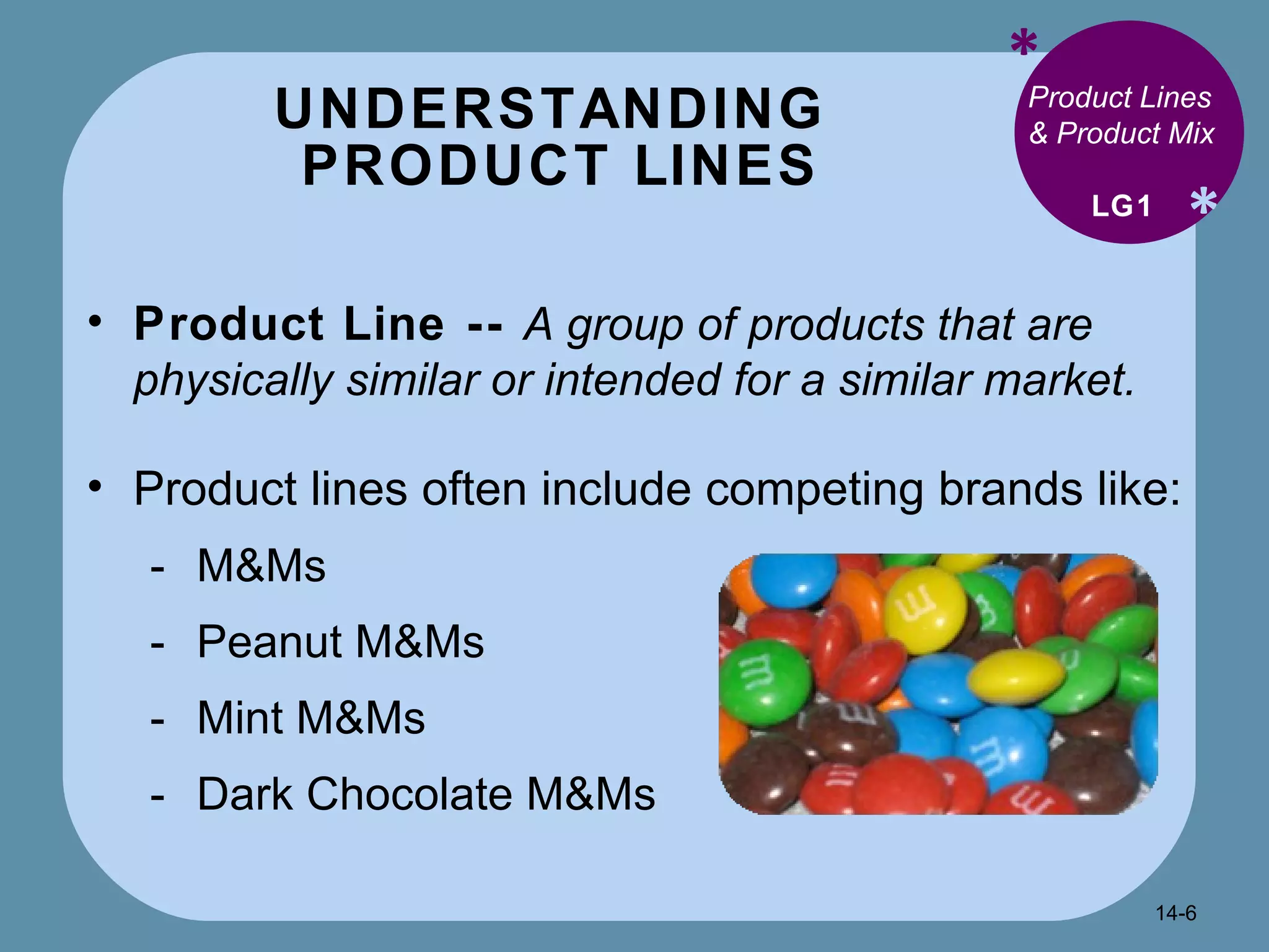UNDERSTANDING  PRODUCT LINES * * Product Lines & Product Mix Product Line --  A group of products that are physically similar or intended for a similar market. Product lines often include competing brands like: M&Ms Peanut M&Ms Mint M&Ms Dark Chocolate M&Ms LG1 14- 
