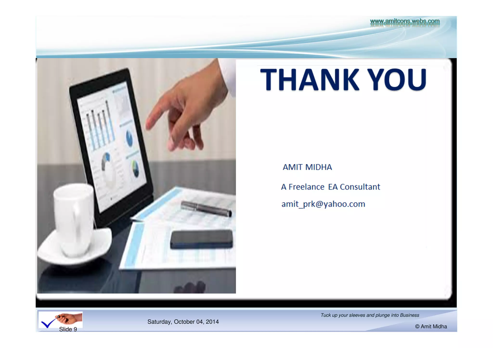 Saturday, October 18, 2014 
Don’t 
Tuck up your sleeves and plunge into Business 
© Amit Midha 
Slide 9 
Thanks 
FFFFoooorrrr YYYYoooouuuurrrr AAAAtttttttteeeennnnttttiiiioooonnnn 
Forget to put 
 
