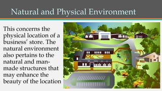 Natural and Physical Environment
This concerns the
physical location of a
business’ store. The
natural environment
also pertains to the
natural and man-
made structures that
may enhance the
beauty of the location
 