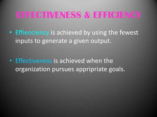 EFFECTIVENESS & EFFICIENCY
• Effienciency is achieved by using the fewest
inputs to generate a given output.
• Effectiveness is achieved when the
organization pursues appripriate goals.

 