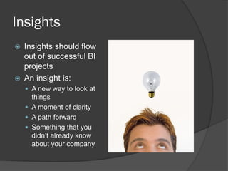 Insights 
Insights should flow out of successful BI projects 
An insight is: 
A new way to look at things 
A moment of clarity 
A path forward 
Something that you didn’t already know about your company  