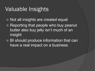 Valuable Insights 
Not all insights are created equal 
Reporting that people who buy peanut butter also buy jelly isn’t much of an insight 
BI should produce information that can have a real impact on a business  