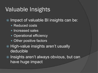 Valuable Insights 
Impact of valuable BI insights can be: 
Reduced costs 
Increased sales 
Operational efficiency 
Other positive factors 
High-value insights aren’t usually deducible 
Insights aren’t always obvious, but can have huge impact  