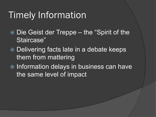 Timely Information 
Die Geist der Treppe – the “Spirit of the Staircase” 
Delivering facts late in a debate keeps them from mattering 
Information delays in business can have the same level of impact  