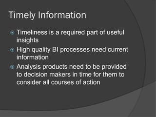 Timely Information 
Timeliness is a required part of useful insights 
High quality BI processes need current information 
Analysis products need to be provided to decision makers in time for them to consider all courses of action  