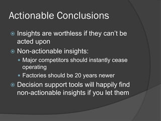 Actionable Conclusions 
Insights are worthless if they can’t be acted upon 
Non-actionable insights: 
Major competitors should instantly cease operating 
Factories should be 20 years newer 
Decision support tools will happily find non-actionable insights if you let them  