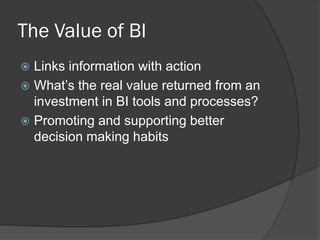 The Value of BI 
Links information with action 
What’s the real value returned from an investment in BI tools and processes? 
Promoting and supporting better decision making habits  
