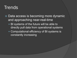 Trends 
Data access is becoming more dynamic and approaching near-real-time 
BI systems of the future will be able to directly pull data from operational systems 
Computational efficiency of BI systems is constantly increasing  