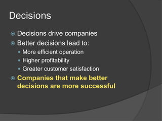 Decisions 
Decisions drive companies 
Better decisions lead to: 
More efficient operation 
Higher profitability 
Greater customer satisfaction 
Companies that make better decisions are more successful  