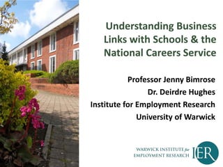 Understanding Business
Links with Schools & the
National Careers Service
Professor Jenny Bimrose
Dr. Deirdre Hughes
Institute for Employment Research
University of Warwick
 