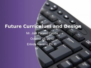 Page 1
Future Curriculum and Design
Mr. Joel Paraiso Deuda
October 26, 2010
Erlinda Navarro Ph. D.
 