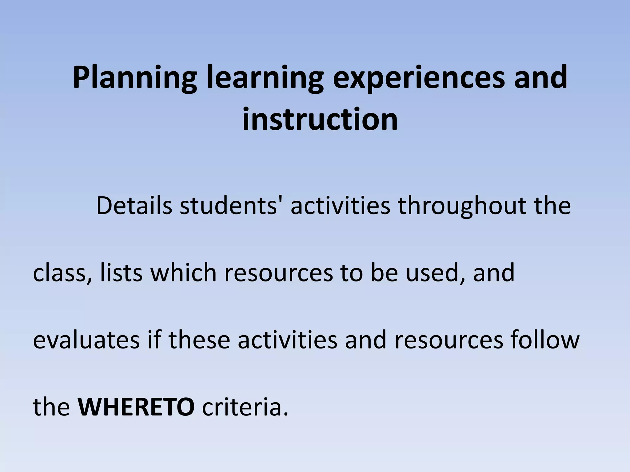 Planning learning experiences and 
instruction 
Details students' activities throughout the 
class, lists which resources to be used, and 
evaluates if these activities and resources follow 
the WHERETO criteria. 
 