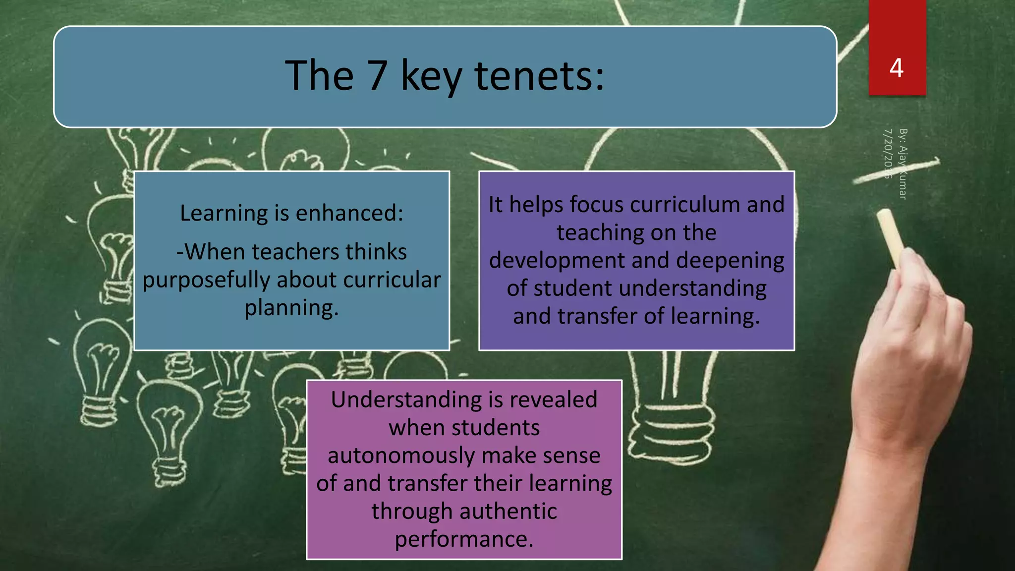 The 7 key tenets:
Learning is enhanced:
-When teachers thinks
purposefully about curricular
planning.
It helps focus curriculum and
teaching on the
development and deepening
of student understanding
and transfer of learning.
Understanding is revealed
when students
autonomously make sense
of and transfer their learning
through authentic
performance.
4
 