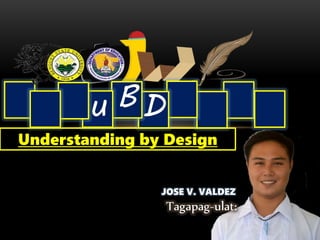 D
B
u
Understanding by Design
JOSE V. VALDEZ
Tagapag-ulat:
 