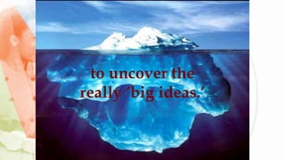 to uncover the
really ‘big ideas.’
 