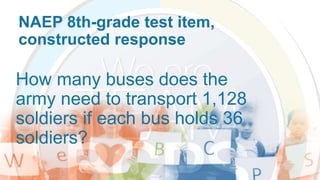 NAEP 8th-grade test item,
constructed response
How many buses does the
army need to transport 1,128
soldiers if each bus holds 36
soldiers?
 