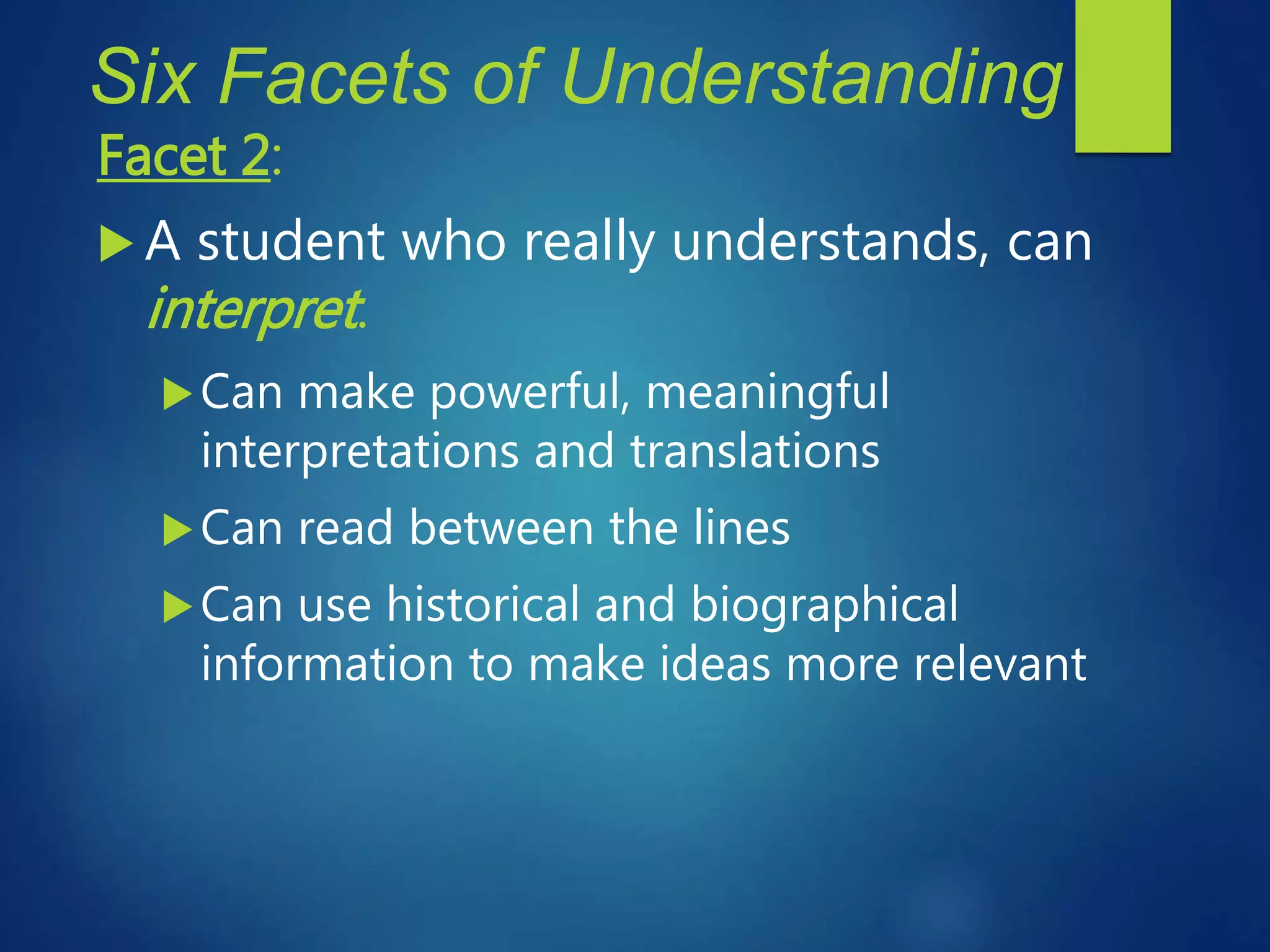 Six Facets of Understanding
Facet 2:
 A student who really understands, can
interpret.
Can make powerful, meaningful
interpretations and translations
Can read between the lines
Can use historical and biographical
information to make ideas more relevant
 