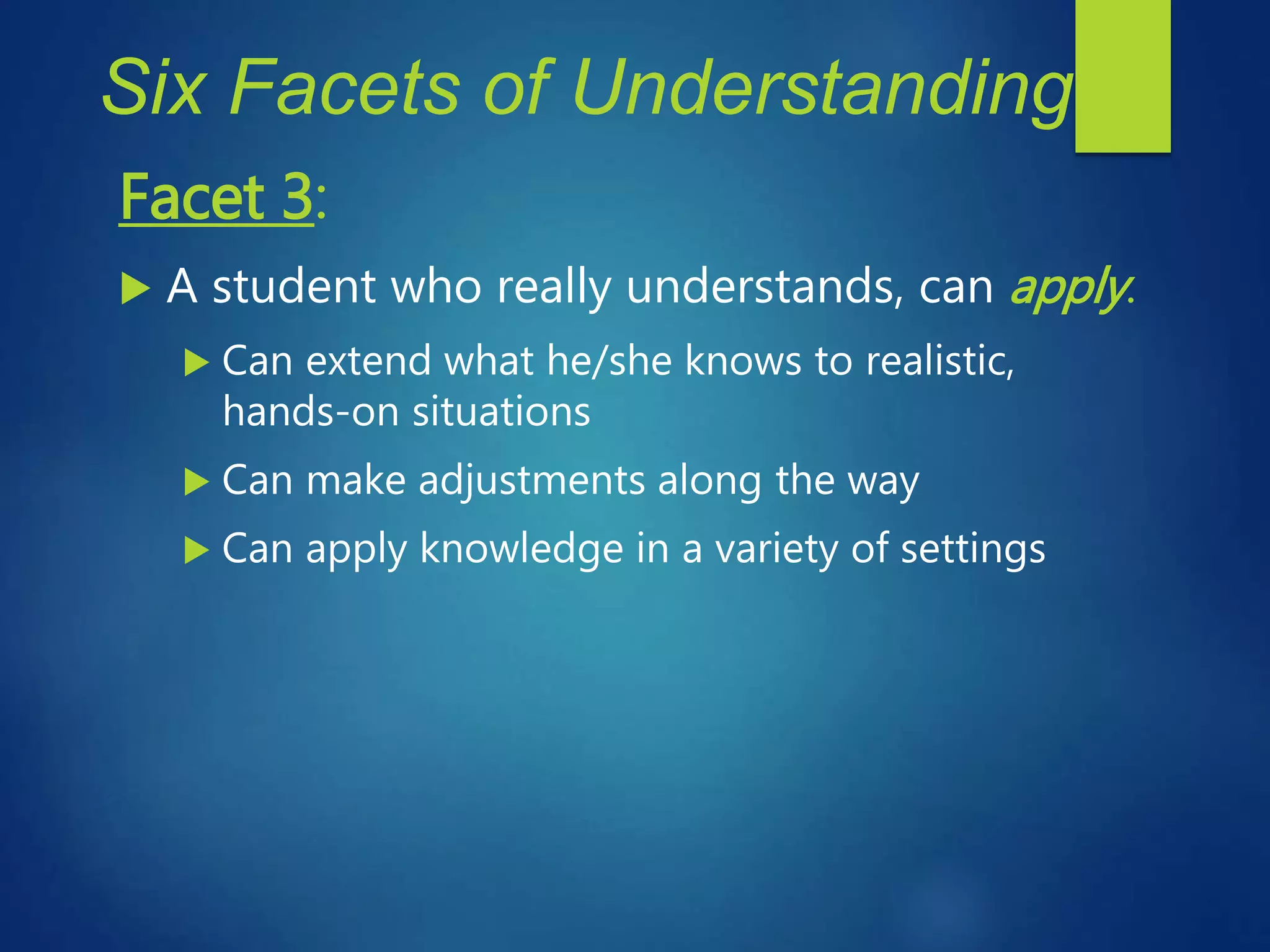 Six Facets of Understanding
Facet 3:
 A student who really understands, can apply.
 Can extend what he/she knows to realistic,
hands-on situations
 Can make adjustments along the way
 Can apply knowledge in a variety of settings
 