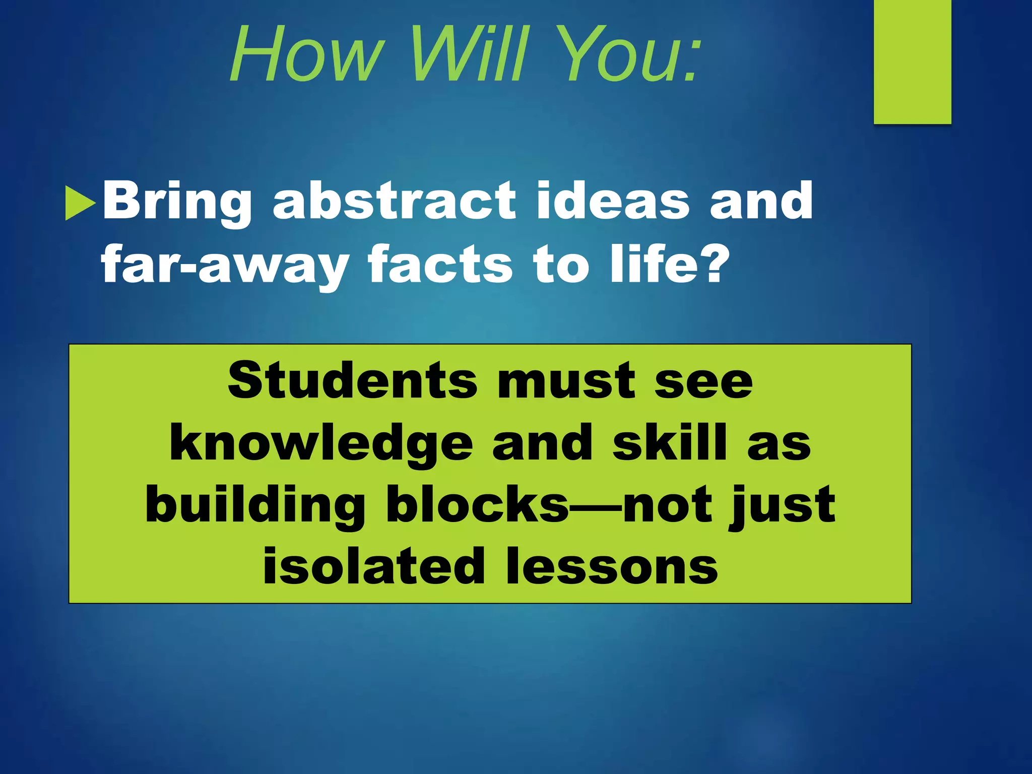 How Will You:
Bring abstract ideas and
far-away facts to life?
Students must see
knowledge and skill as
building blocks—not just
isolated lessons
 